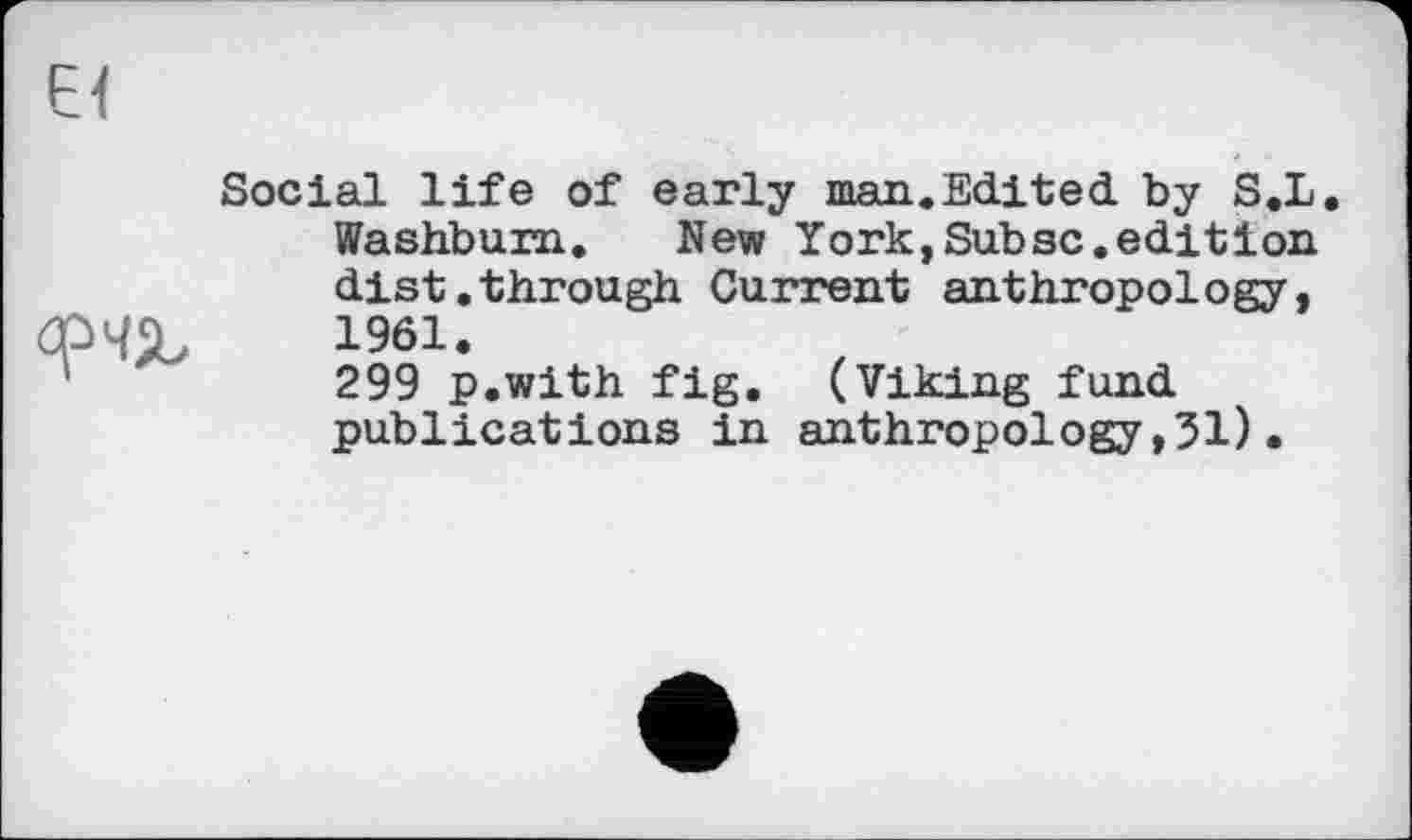 ﻿
Social life of early man.Edited by S.L Washbum. New York, Sub sc. edit ion dist.through Current anthropology, 1961.
299 p.with fig. (Viking fund publications in anthropology,31).